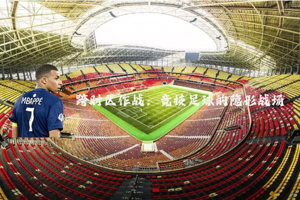 跨时区作战:竞技足球的隐形战场
