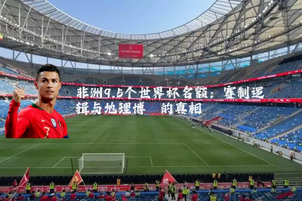非洲9.5个世界杯名额:赛制逻辑与地理博弈的真相
