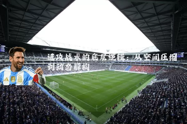 进攻战术的底层逻辑:从空间压缩到动态解构