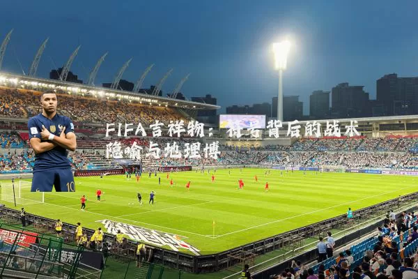 FIFA吉祥物:符号背后的战术隐喻与地理博弈