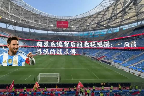 购票系统背后的竞技逻辑:一场被忽视的战术博弈