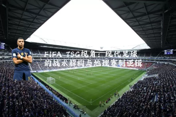 FIFA TSG视角:现代足球的战术解构与地理赛制逻辑