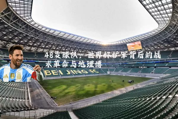 48支球队:世界杯扩军背后的战术革命与地理博弈
