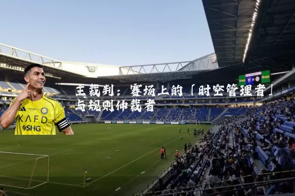 主裁判:赛场上的「时空管理者」与规则仲裁者