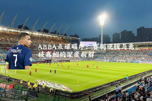 ABBA点球顺序:赛制逻辑与竞技真相的深度拆解