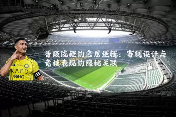 晋级流程的底层逻辑:赛制设计与竞技表现的隐秘关联