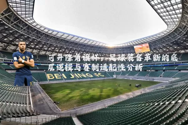 可升降角旗杆：足球装备革新的底层逻辑与赛制适配性分析